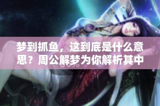 梦到抓鱼，这到底是什么意思？周公解梦为你解析其中奥秘！