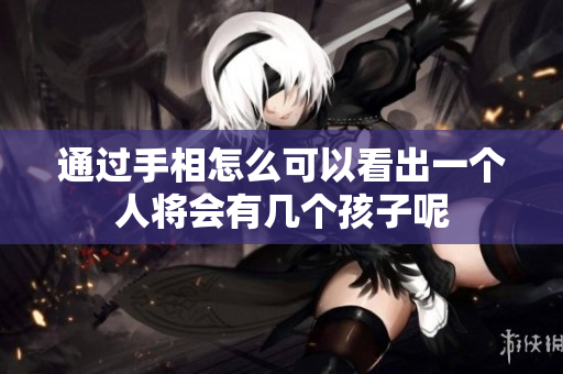 通过手相怎么可以看出一个人将会有几个孩子呢