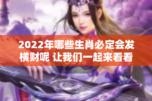 2022年哪些生肖必定会发横财呢 让我们一起来看看吧