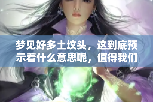 梦见好多土坟头，这到底预示着什么意思呢，值得我们深入探讨一下。