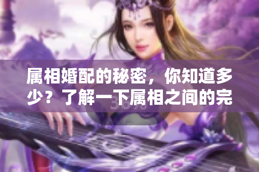 属相婚配的秘密，你知道多少？了解一下属相之间的完美匹配吧！
