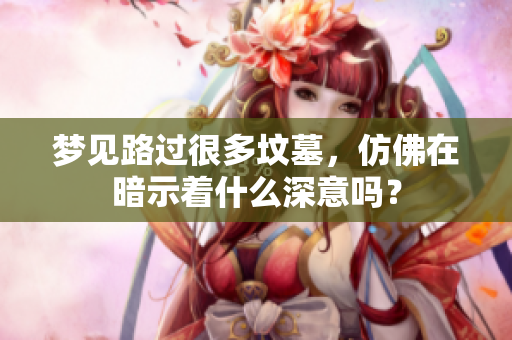 梦见路过很多坟墓，仿佛在暗示着什么深意吗？