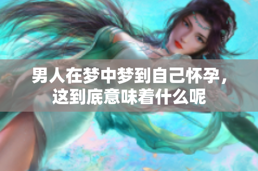 男人在梦中梦到自己怀孕，这到底意味着什么呢