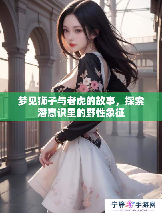 梦见狮子与老虎的故事，探索潜意识里的野性象征