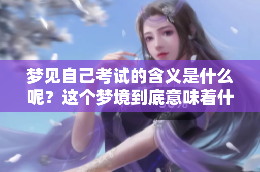梦见自己考试的含义是什么呢？这个梦境到底意味着什么呢？