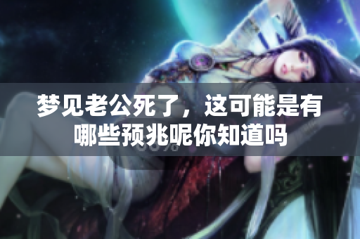 梦见老公死了，这可能是有哪些预兆呢你知道吗