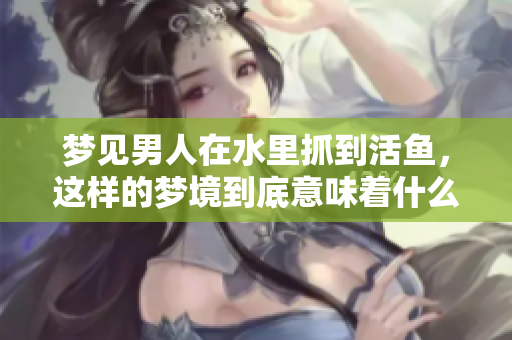梦见男人在水里抓到活鱼，这样的梦境到底意味着什么呢