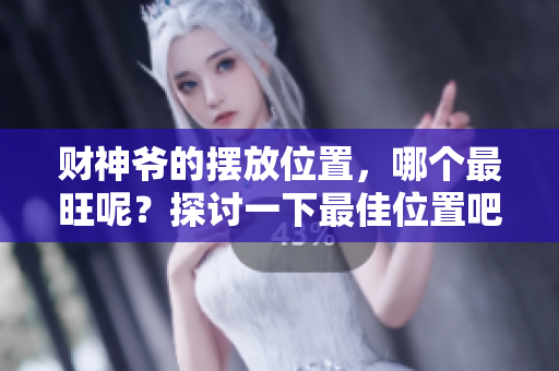 财神爷的摆放位置，哪个最旺呢？探讨一下最佳位置吧！