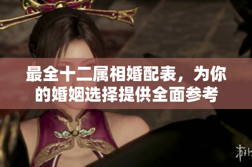 最全十二属相婚配表，为你的婚姻选择提供全面参考