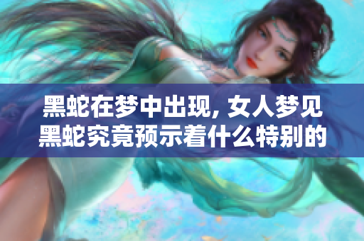 黑蛇在梦中出现, 女人梦见黑蛇究竟预示着什么特别的征兆呢
