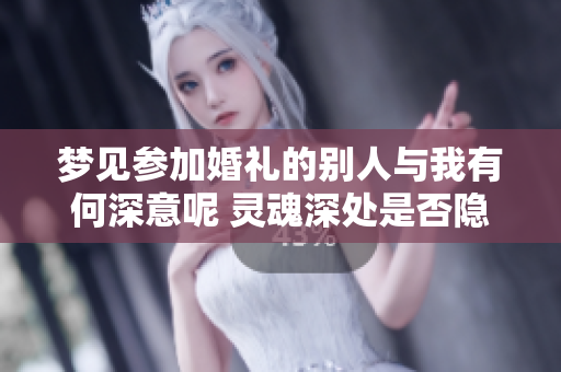 梦见参加婚礼的别人与我有何深意呢 灵魂深处是否隐藏着对婚姻的渴望