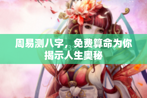 周易测八字，免费算命为你揭示人生奥秘