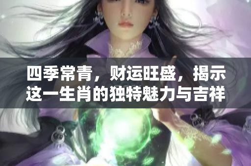 四季常青，财运旺盛，揭示这一生肖的独特魅力与吉祥运势