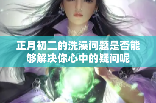 正月初二的洗澡问题是否能够解决你心中的疑问呢