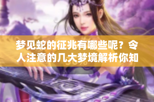 梦见蛇的征兆有哪些呢？令人注意的几大梦境解析你知道吗