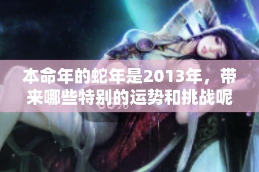 本命年的蛇年是2013年，带来哪些特别的运势和挑战呢