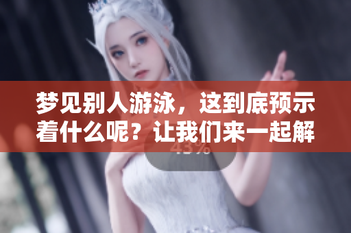 梦见别人游泳，这到底预示着什么呢？让我们来一起解读一下这个梦境。