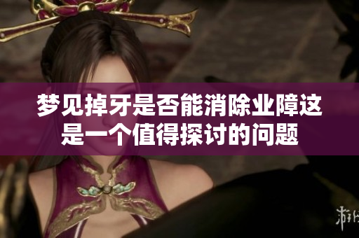 梦见掉牙是否能消除业障这是一个值得探讨的问题