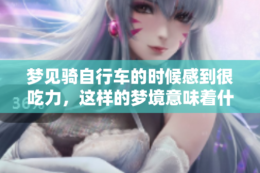 梦见骑自行车的时候感到很吃力，这样的梦境意味着什么呢