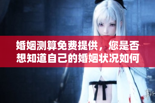 婚姻测算免费提供，您是否想知道自己的婚姻状况如何呢