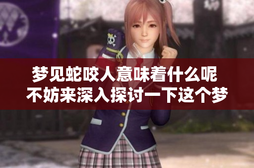 梦见蛇咬人意味着什么呢 不妨来深入探讨一下这个梦境的含义