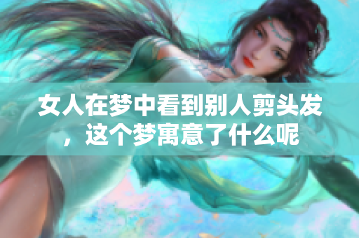 女人在梦中看到别人剪头发，这个梦寓意了什么呢