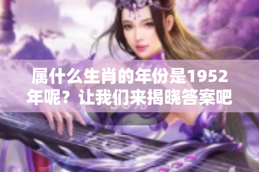 属什么生肖的年份是1952年呢？让我们来揭晓答案吧！