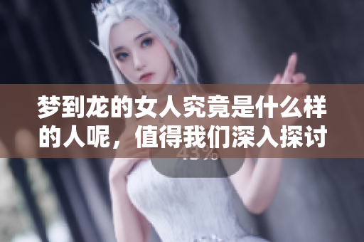 梦到龙的女人究竟是什么样的人呢，值得我们深入探讨与了解。