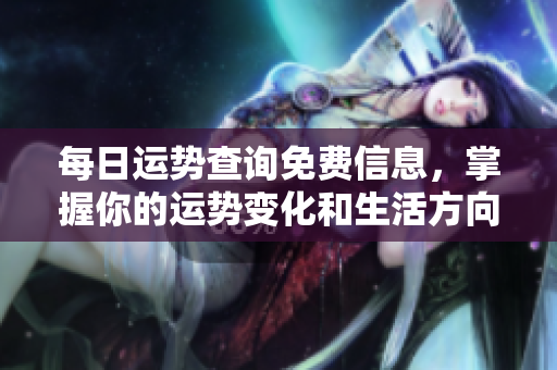 每日运势查询免费信息，掌握你的运势变化和生活方向
