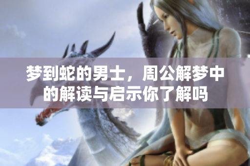 梦到蛇的男士，周公解梦中的解读与启示你了解吗