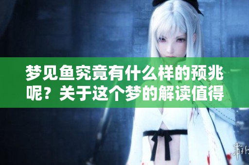梦见鱼究竟有什么样的预兆呢？关于这个梦的解读值得深入探讨。
