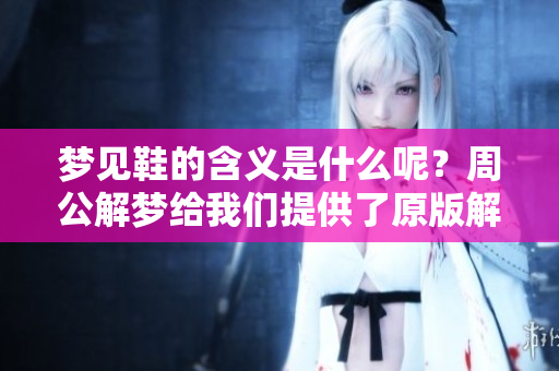 梦见鞋的含义是什么呢？周公解梦给我们提供了原版解读。