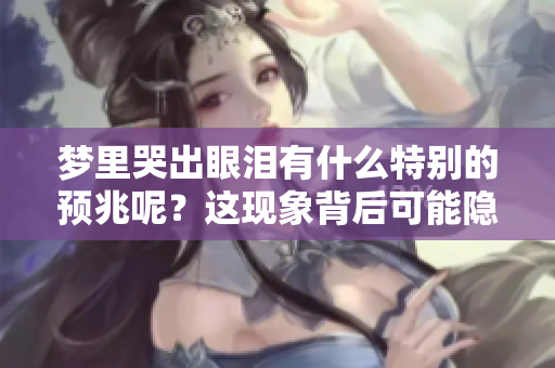梦里哭出眼泪有什么特别的预兆呢？这现象背后可能隐藏着深层的含义。