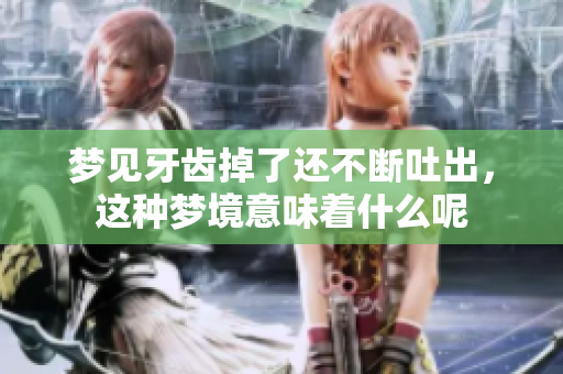 梦见牙齿掉了还不断吐出，这种梦境意味着什么呢