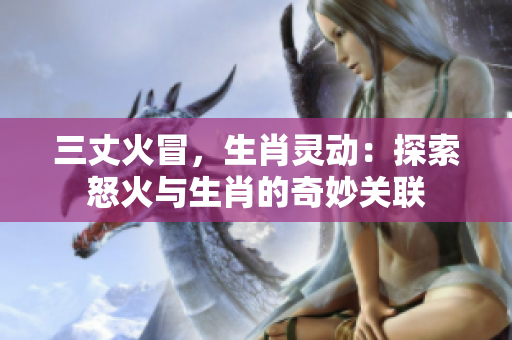 三丈火冒，生肖灵动：探索怒火与生肖的奇妙关联