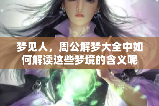 梦见人，周公解梦大全中如何解读这些梦境的含义呢
