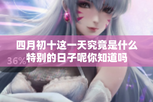 四月初十这一天究竟是什么特别的日子呢你知道吗