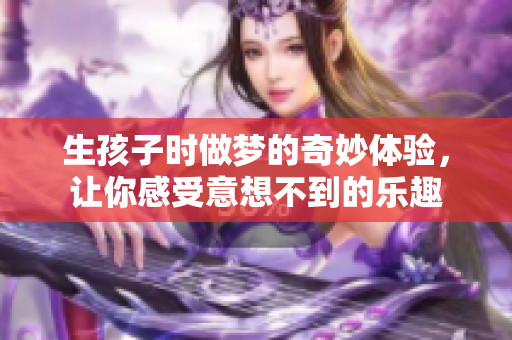 生孩子时做梦的奇妙体验，让你感受意想不到的乐趣