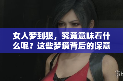 女人梦到狼，究竟意味着什么呢？这些梦境背后的深意值得探讨。