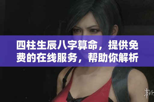 四柱生辰八字算命，提供免费的在线服务，帮助你解析命运之道
