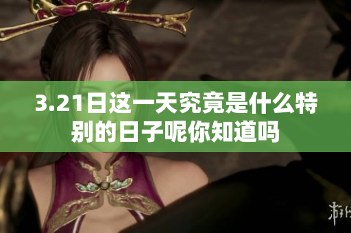 3.21日这一天究竟是什么特别的日子呢你知道吗