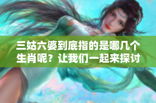 三姑六婆到底指的是哪几个生肖呢？让我们一起来探讨一下这个问题。
