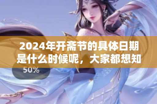 2024年开斋节的具体日期是什么时候呢，大家都想知道吗