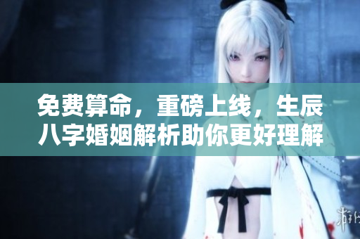免费算命，重磅上线，生辰八字婚姻解析助你更好理解人生伴侣。