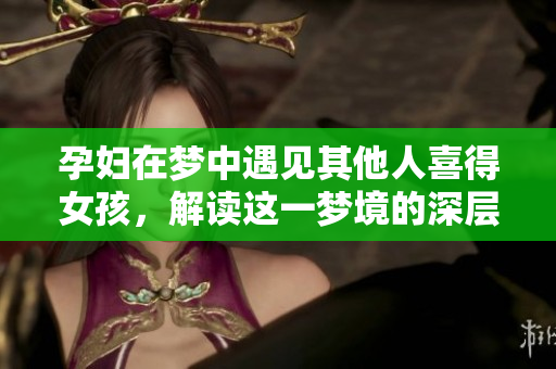 孕妇在梦中遇见其他人喜得女孩，解读这一梦境的深层含义与启示