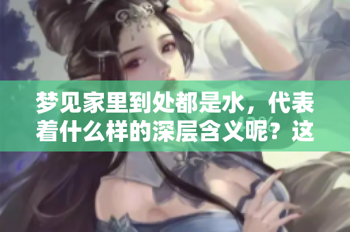 梦见家里到处都是水，代表着什么样的深层含义呢？这个梦境又该如何解读？