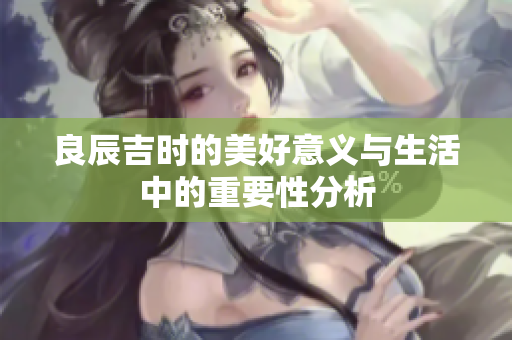 良辰吉时的美好意义与生活中的重要性分析