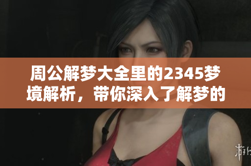 周公解梦大全里的2345梦境解析，带你深入了解梦的奥秘与象征意义