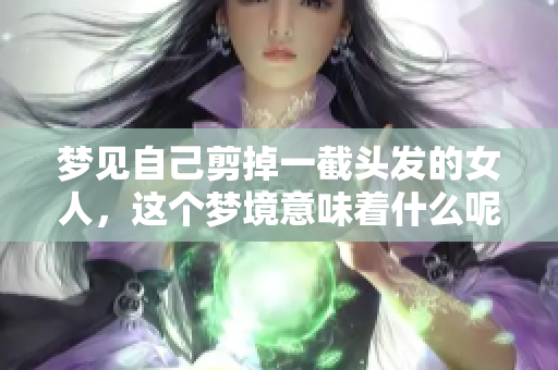 梦见自己剪掉一截头发的女人，这个梦境意味着什么呢