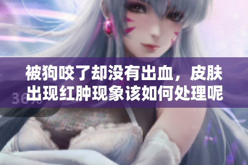 被狗咬了却没有出血，皮肤出现红肿现象该如何处理呢